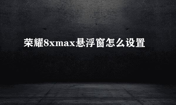 荣耀8xmax悬浮窗怎么设置