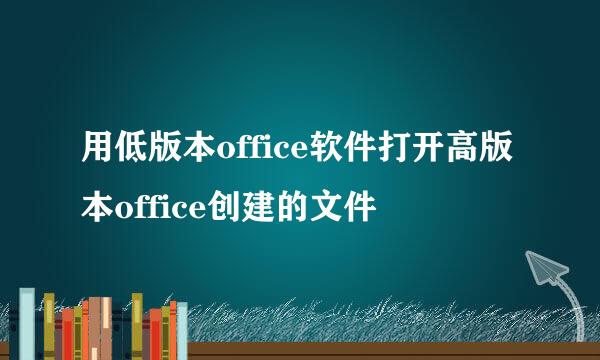 用低版本office软件打开高版本office创建的文件