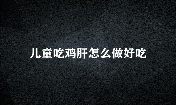 儿童吃鸡肝怎么做好吃