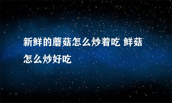 新鲜的蘑菇怎么炒着吃 鲜菇怎么炒好吃