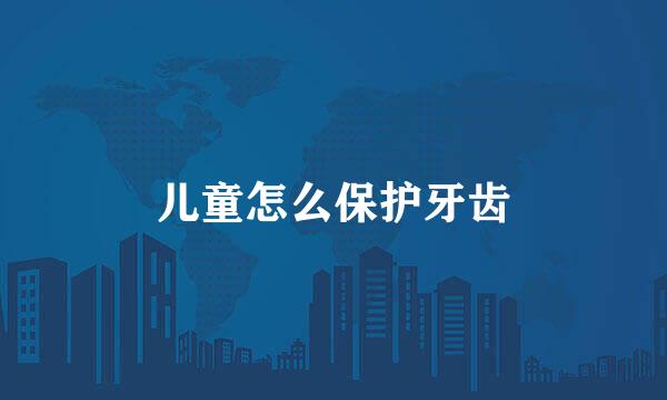 儿童怎么保护牙齿