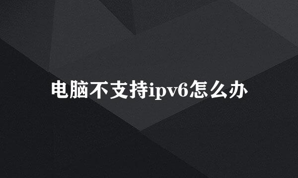 电脑不支持ipv6怎么办