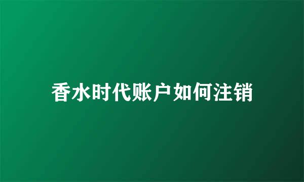 香水时代账户如何注销