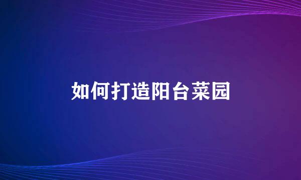 如何打造阳台菜园