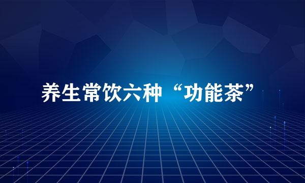 养生常饮六种“功能茶”