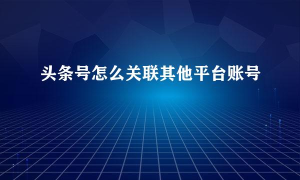 头条号怎么关联其他平台账号