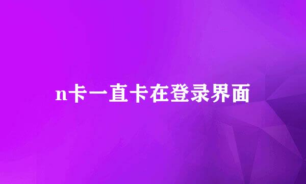 n卡一直卡在登录界面