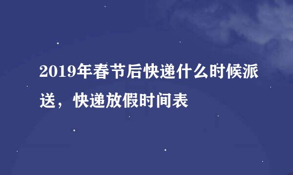 2019年春节后快递什么时候派送，快递放假时间表