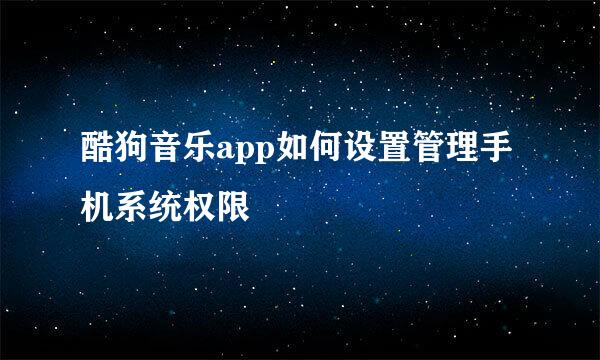 酷狗音乐app如何设置管理手机系统权限