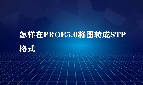 怎样在PROE5.0将图转成STP格式