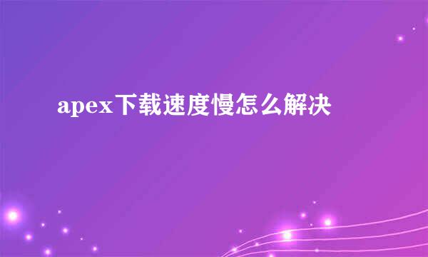 apex下载速度慢怎么解决