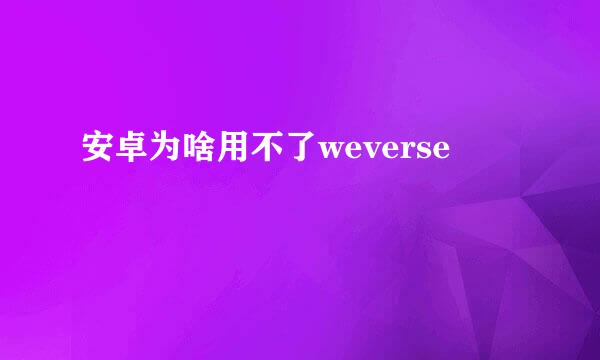 安卓为啥用不了weverse