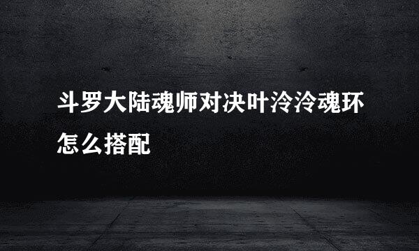 斗罗大陆魂师对决叶泠泠魂环怎么搭配