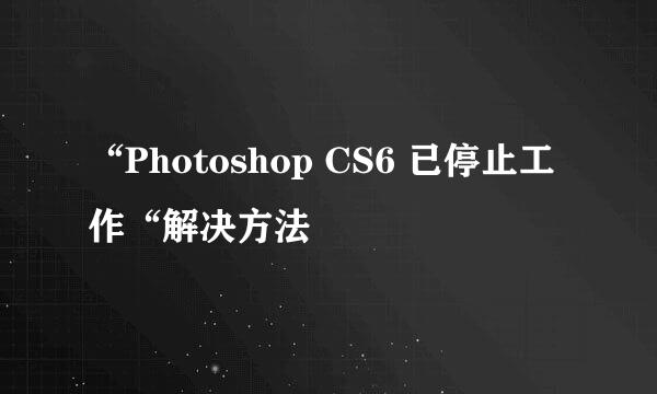 “Photoshop CS6 已停止工作“解决方法