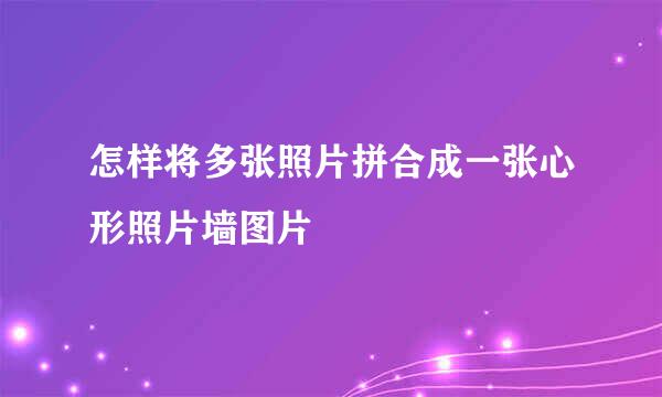 怎样将多张照片拼合成一张心形照片墙图片