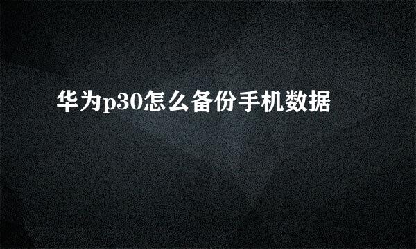 华为p30怎么备份手机数据