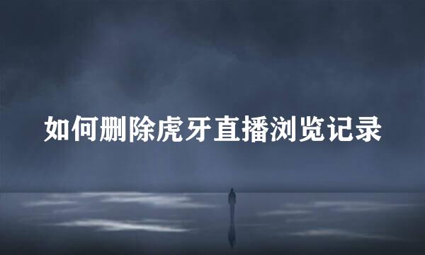 如何删除虎牙直播浏览记录