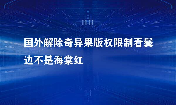 国外解除奇异果版权限制看鬓边不是海棠红