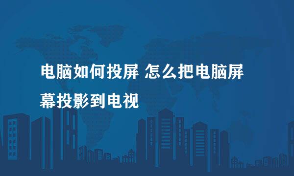 电脑如何投屏 怎么把电脑屏幕投影到电视