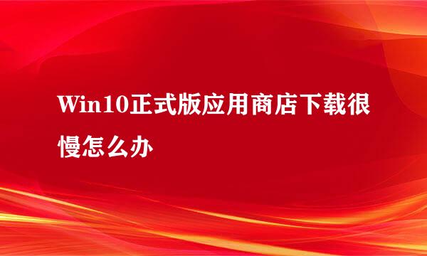 Win10正式版应用商店下载很慢怎么办