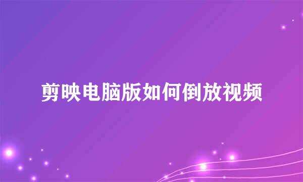 剪映电脑版如何倒放视频