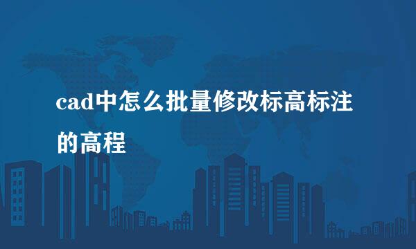cad中怎么批量修改标高标注的高程