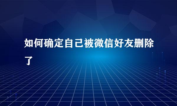 如何确定自己被微信好友删除了