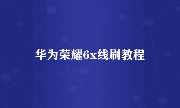 华为荣耀6x线刷教程