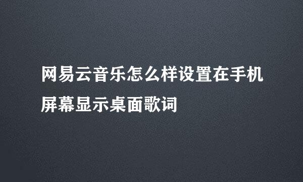 网易云音乐怎么样设置在手机屏幕显示桌面歌词