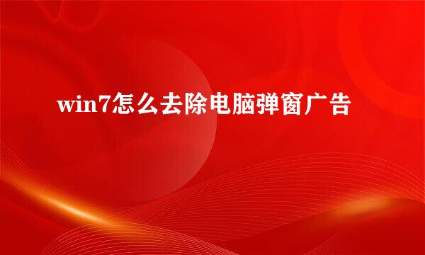 win7怎么去除电脑弹窗广告