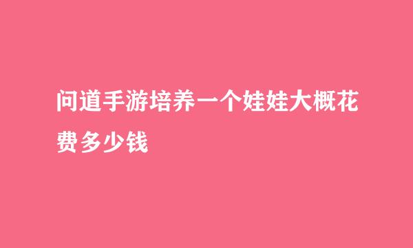问道手游培养一个娃娃大概花费多少钱
