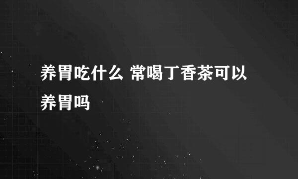养胃吃什么 常喝丁香茶可以养胃吗