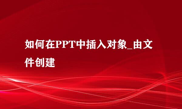 如何在PPT中插入对象_由文件创建