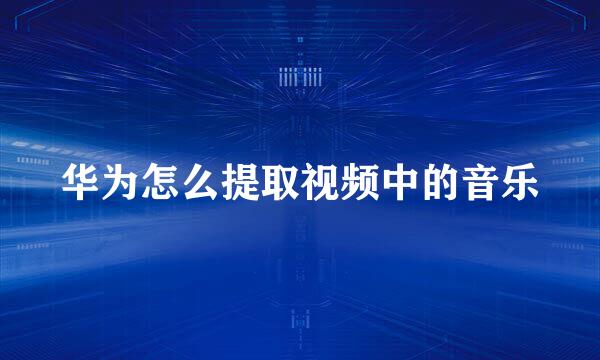 华为怎么提取视频中的音乐