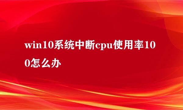 win10系统中断cpu使用率100怎么办