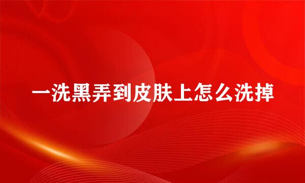 一洗黑弄到皮肤上怎么洗掉