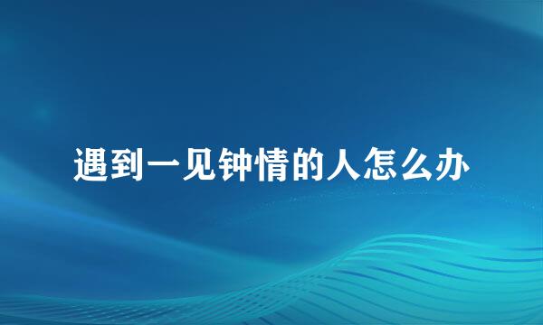 遇到一见钟情的人怎么办