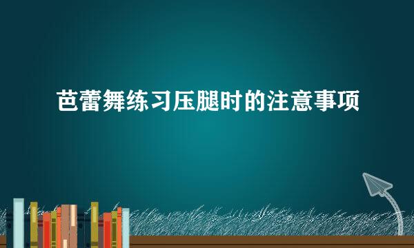芭蕾舞练习压腿时的注意事项