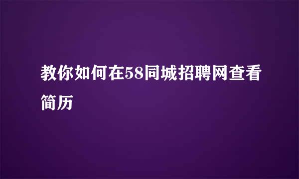 教你如何在58同城招聘网查看简历