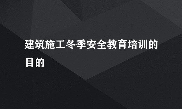 建筑施工冬季安全教育培训的目的