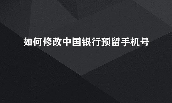 如何修改中国银行预留手机号