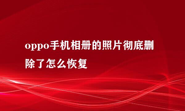 oppo手机相册的照片彻底删除了怎么恢复