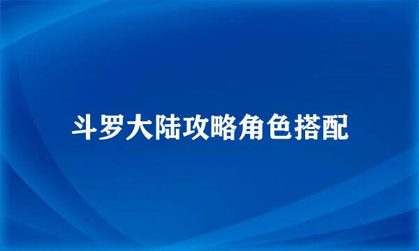 斗罗大陆攻略角色搭配