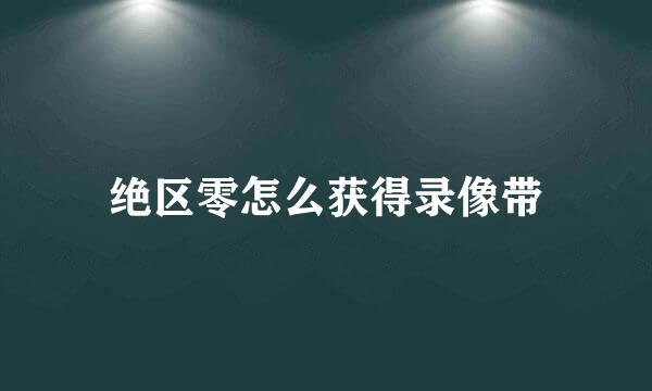 绝区零怎么获得录像带