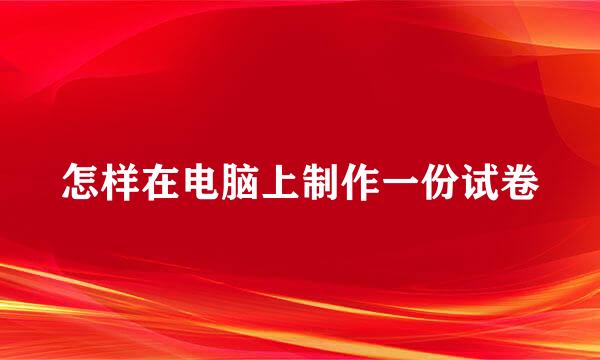 怎样在电脑上制作一份试卷