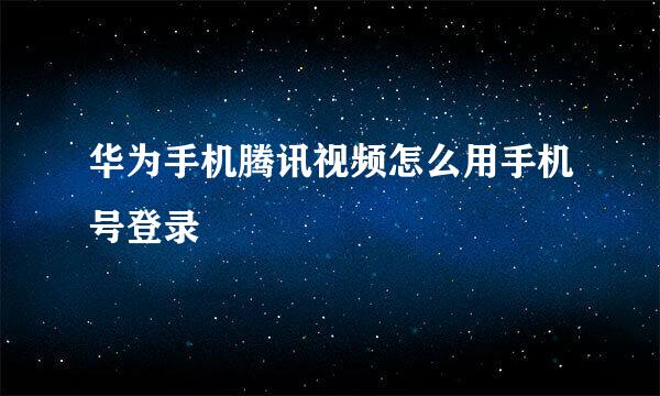 华为手机腾讯视频怎么用手机号登录