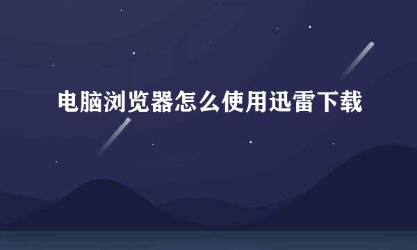 电脑浏览器怎么使用迅雷下载