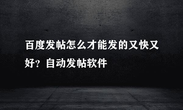 百度发帖怎么才能发的又快又好？自动发帖软件