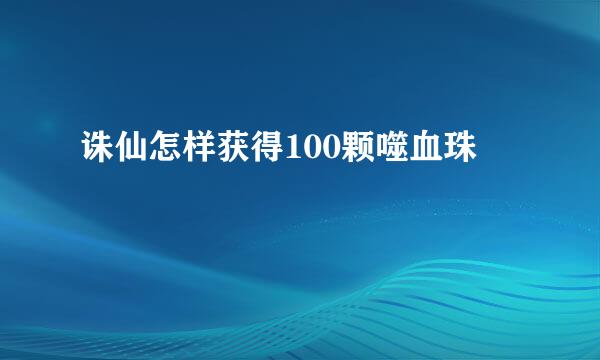 诛仙怎样获得100颗噬血珠