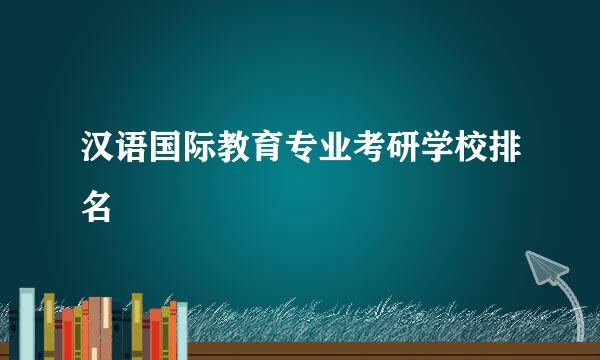 汉语国际教育专业考研学校排名